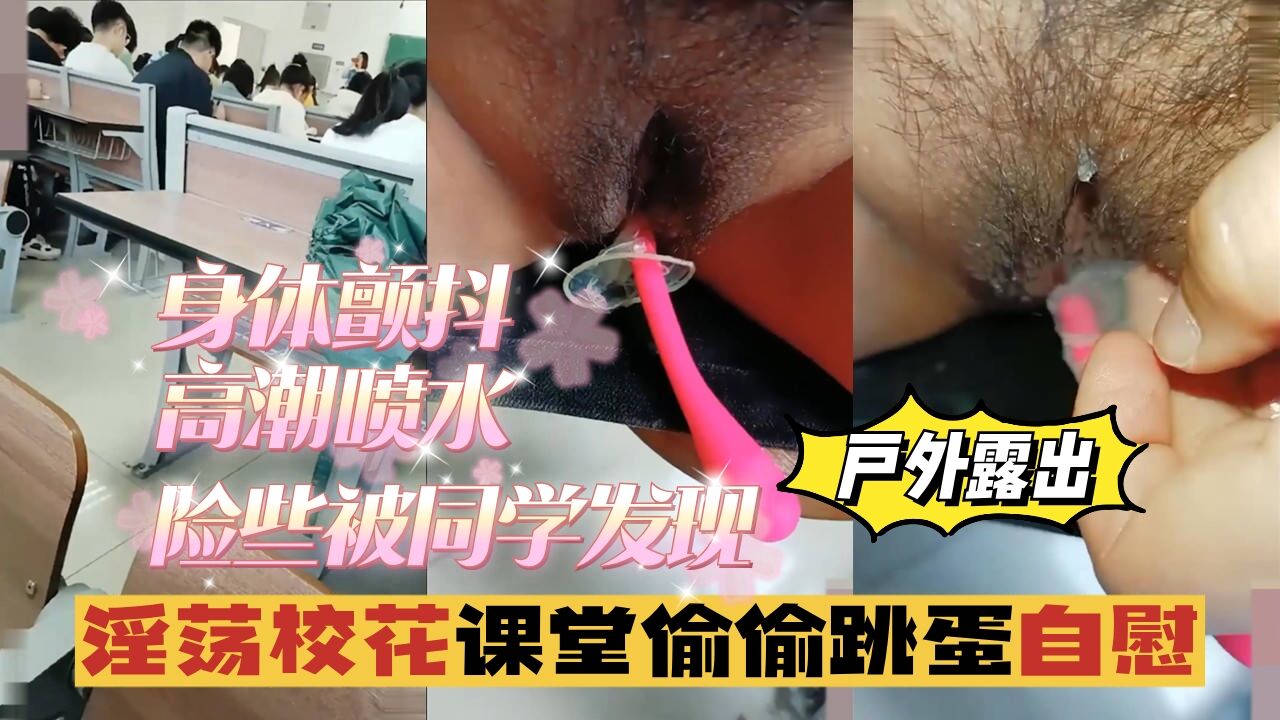 【户外露出】淫荡校花课堂偷偷跳蛋自慰身体颤抖险些被同学发现
