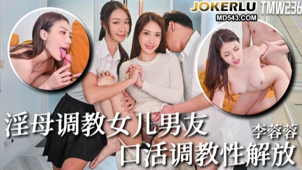 TMW236李蓉蓉骚母调教女儿男友口活调教性解放