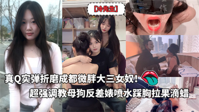 真Q实弹折磨成都微胖大三女奴！推特SM大神【冷先生】番外篇作品付费合集超强调教母狗反差婊饮尿鞭打独龙喷水踩胸拉果滴蜡~炸裂