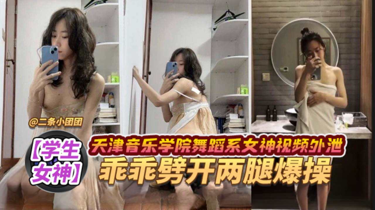 【学生女神】天津音乐学院舞蹈系女神视频外泄乖乖张开双腿爆操