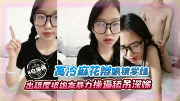 高冷麻花板眼镜学妹出租屋被炮友暴力操逼吃屌深喉