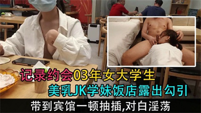 【约会03年大学生炮友】学妹饭店里露奶勾引忍不住带到宾馆猛操射嘴（对白淫荡）