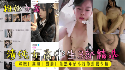 【稚嫩女高】清纯女高中生3部精选！够嫩！高颜！露脸！