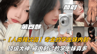 【内射学妹】第四部颜射话痨萝莉【人类残次品】专业约学生妹内射顶级大神被内射过的学生妹真多