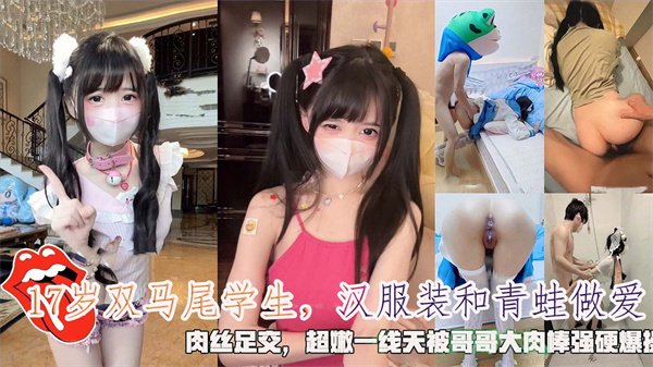 【cos萝莉】17岁双马尾学生汉服装和青蛙做爱肉丝足交超嫩一线天被哥哥大肉棒强硬爆操