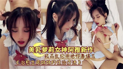 『美乳萝莉女神阿雅新作』极品乱伦《治愈生病妹妹的性治疗法》