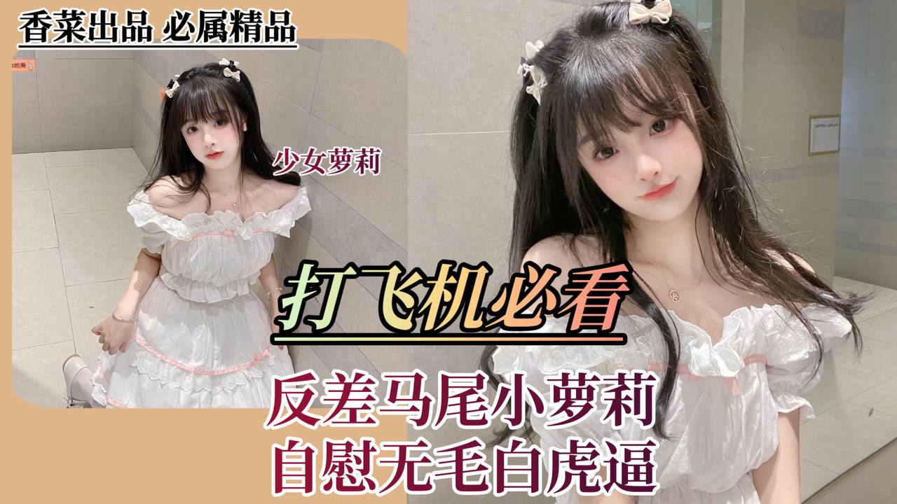 打飞机必看！反差马尾小萝莉自慰无毛白虎逼！