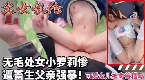 15岁无毛处女小萝莉惨遭畜生父亲强暴！