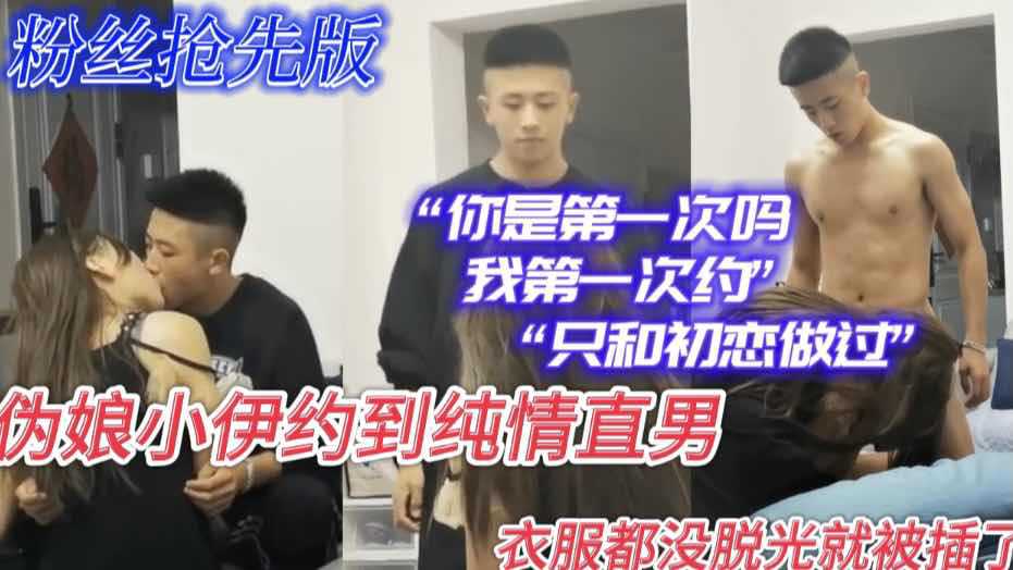 伪娘小伊约到纯情直男 衣服都没脱光就被插了 你是第一次吗，我只和女朋友做过