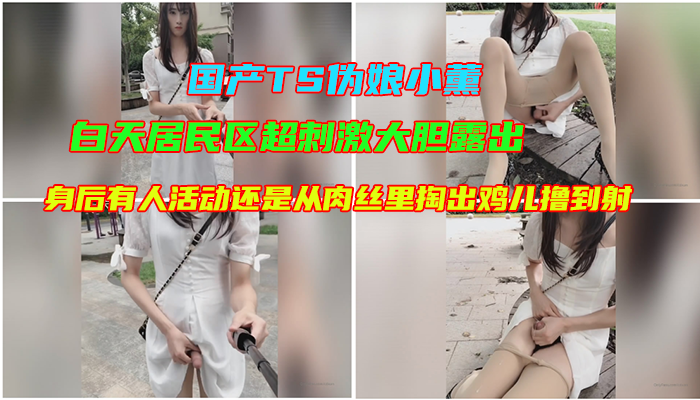 国产TS伪娘小薰，白天居民区超刺激大胆露出，身后有人活动还是从肉丝里掏出鸡儿撸到射