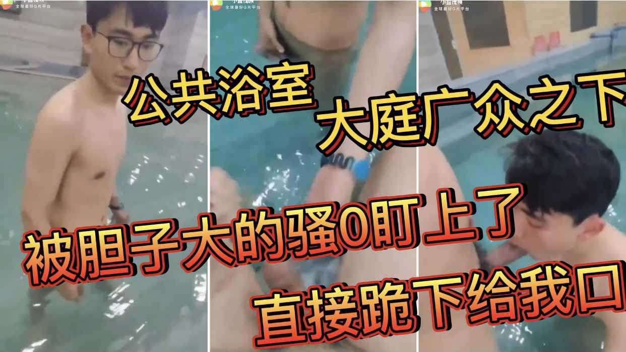 公共浴室 大庭广众之下 被胆子大的骚0盯上了 直接跪下给我口