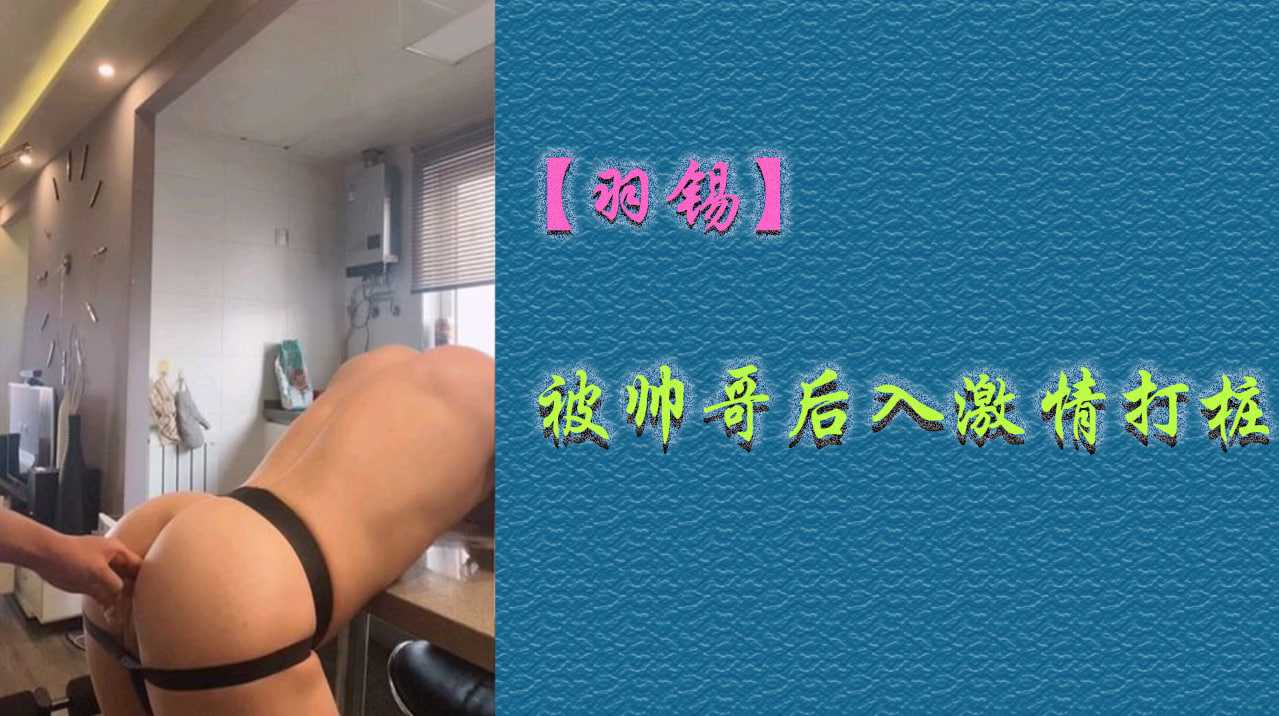 【羽锡】被帅哥后入激情打桩