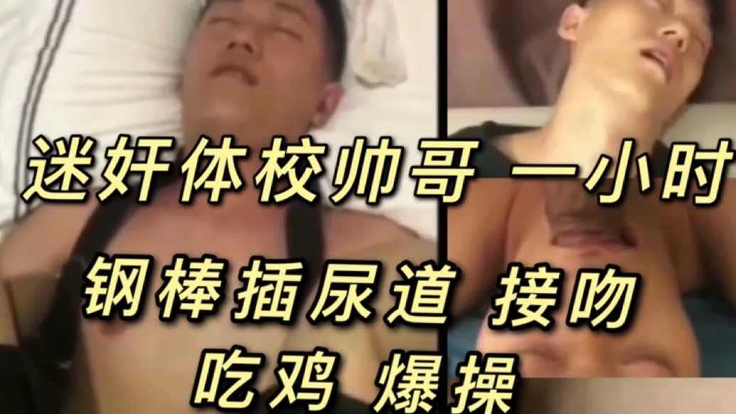 迷奸体校帅哥（上），一小时钢棒插他尿道，接吻吃鸡爆操，体育生全程没醒