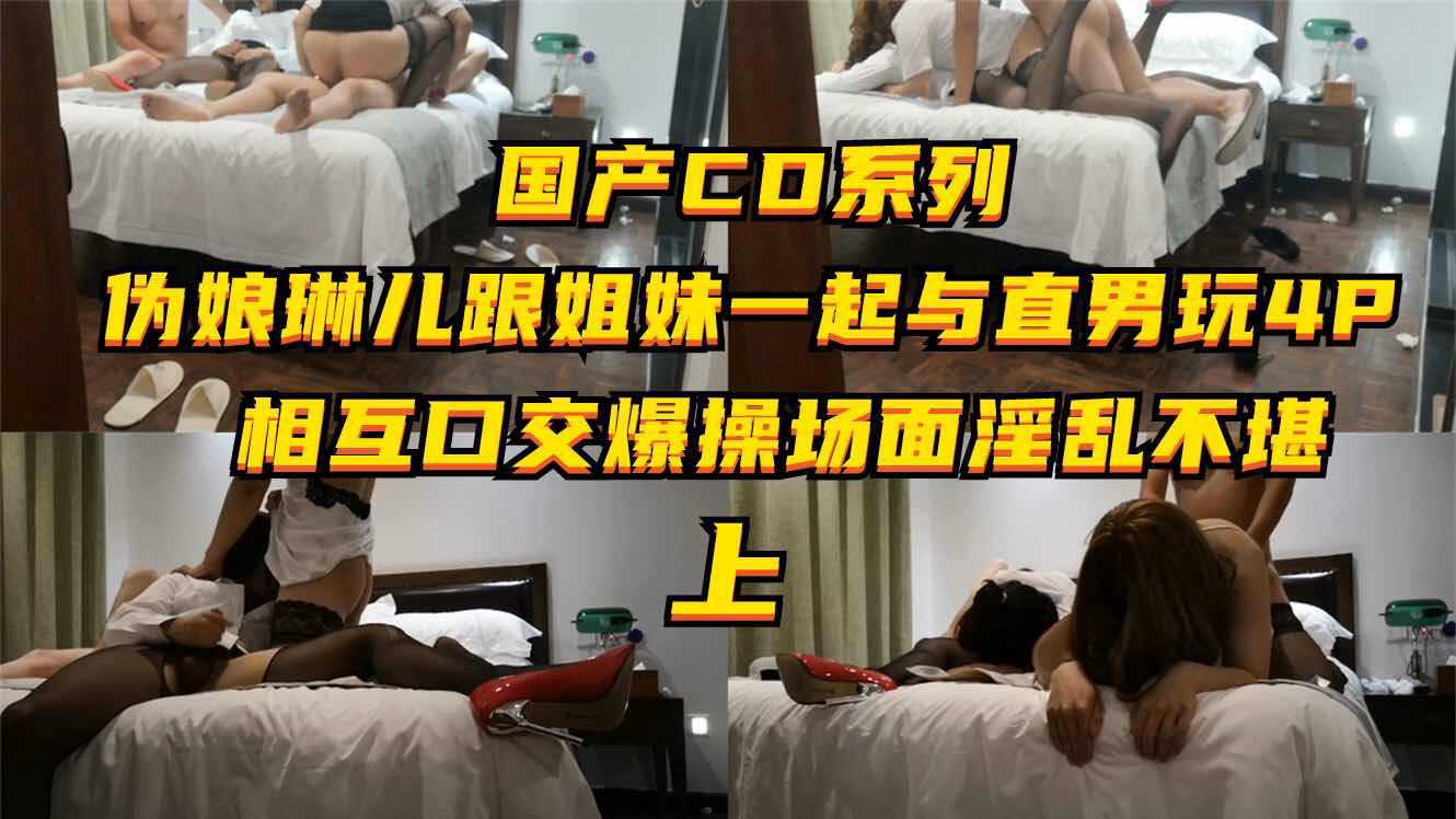 国产CD系列，伪娘琳儿跟姐妹一起与直男玩4P, 相互口交爆操场面淫乱不堪1